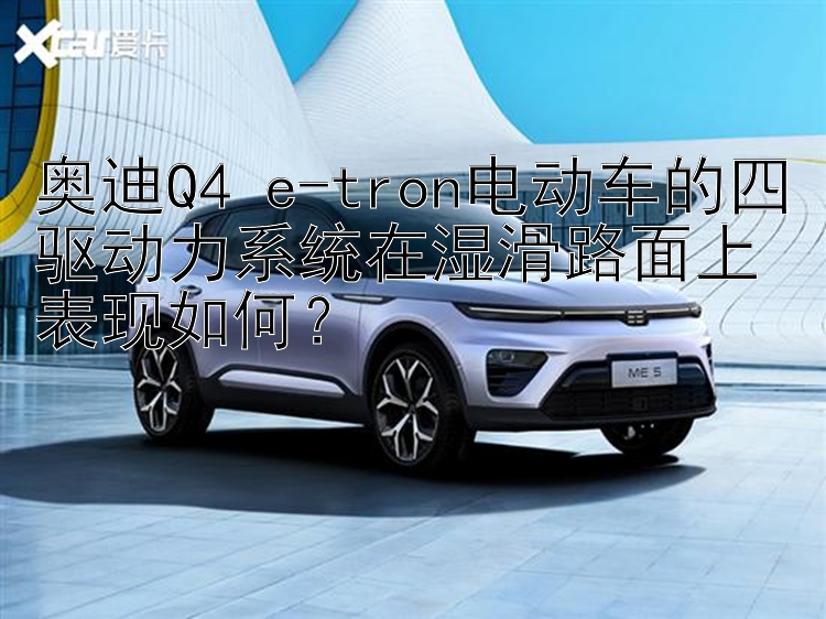 奥迪Q4 e-tron电动车的四驱动力系统在湿滑路面上表现如何？