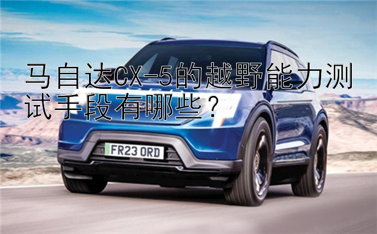 马自达CX-5的越野能力测试手段有哪些？