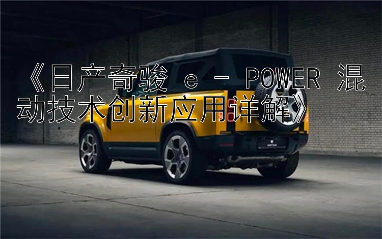 《日产奇骏 e - POWER 混动技术创新应用详解》