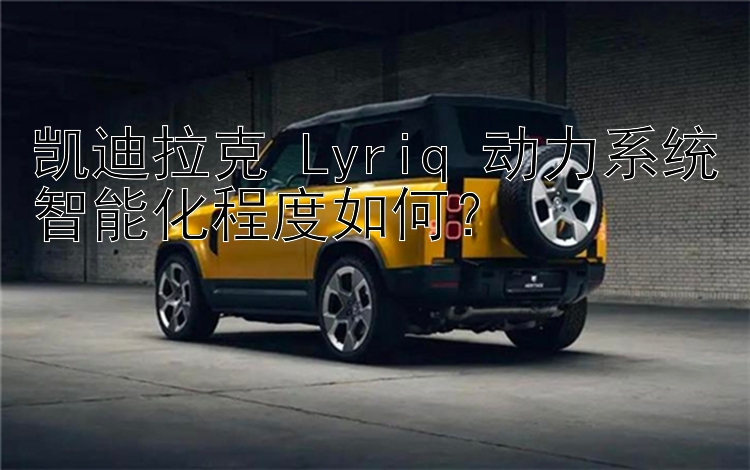 凯迪拉克 Lyriq 动力系统智能化程度如何？