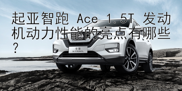 起亚智跑 Ace 1.5T 发动机动力性能的亮点有哪些？