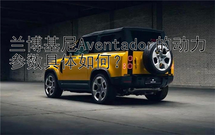 兰博基尼Aventador的动力参数具体如何？