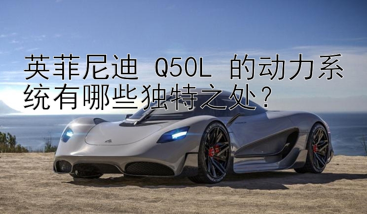 英菲尼迪 Q50L 的动力系统有哪些独特之处？