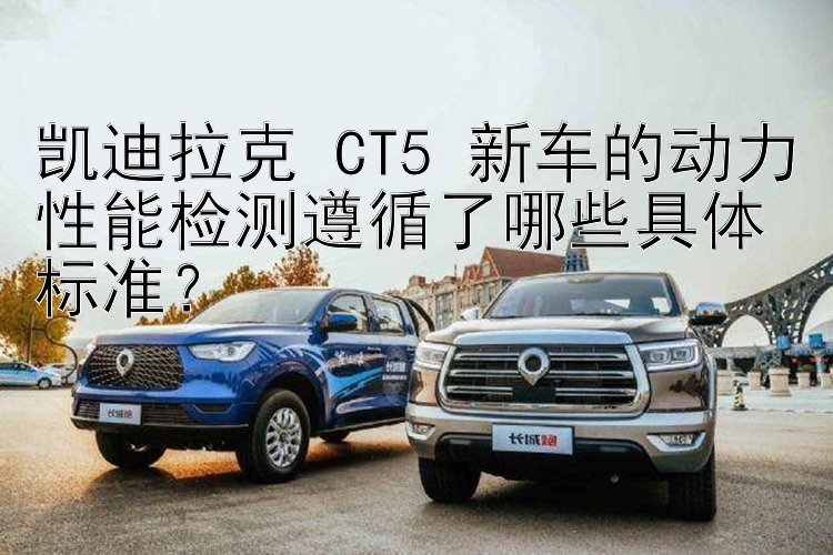 凯迪拉克 CT5 新车的动力性能检测遵循了哪些具体标准？