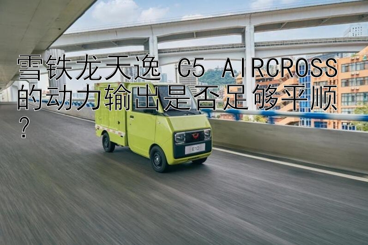 雪铁龙天逸 C5 AIRCROSS 的动力输出是否足够平顺？