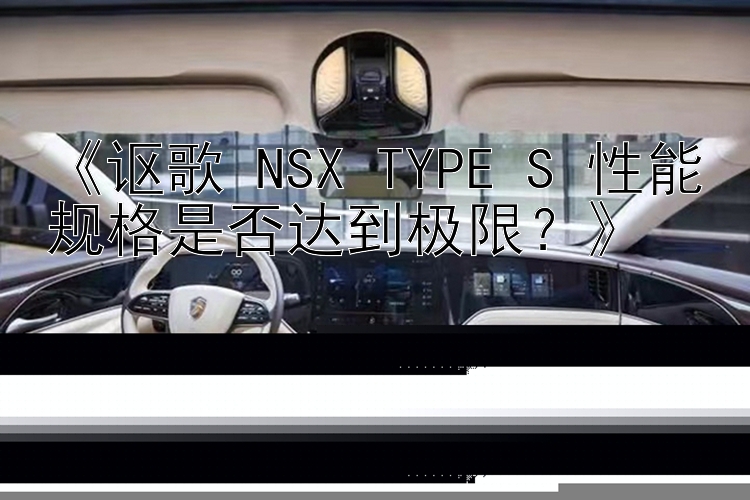 《讴歌 NSX TYPE S 性能规格是否达到极限？》