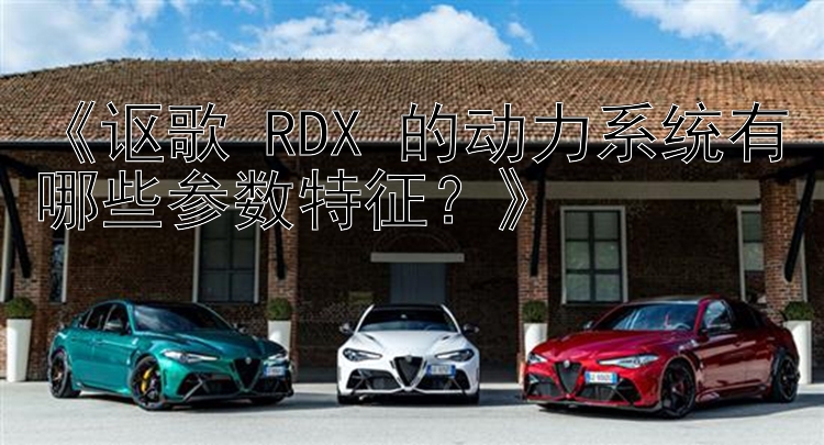 《讴歌 RDX 的动力系统有哪些参数特征？》