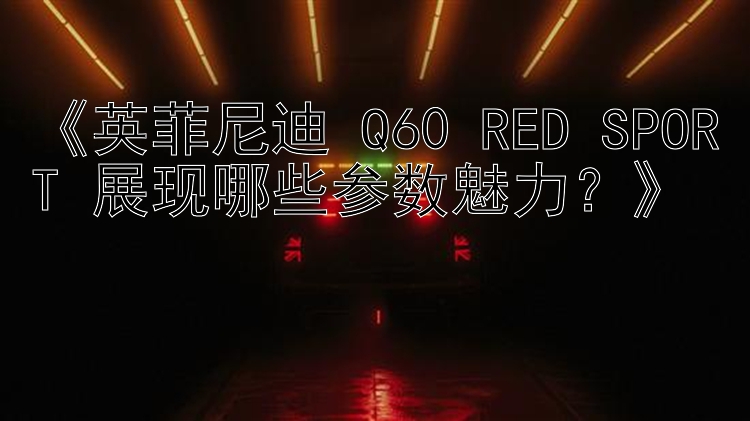 《英菲尼迪 Q60 RED SPORT 展现哪些参数魅力？》