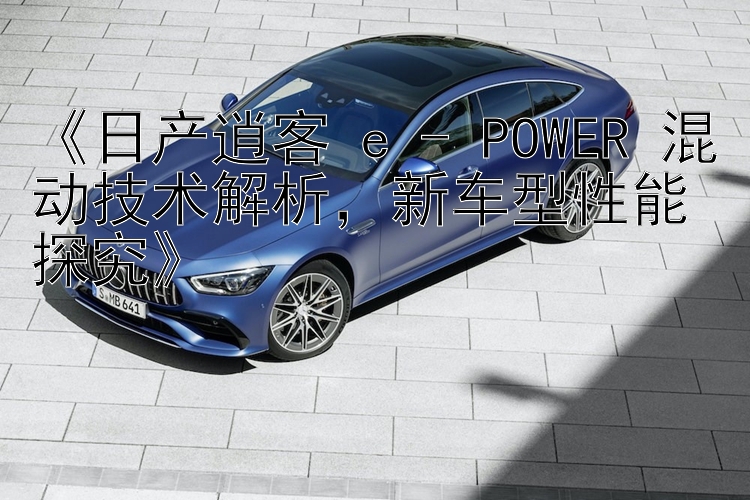 《日产逍客 e - POWER 混动技术解析，新车型性能探究》