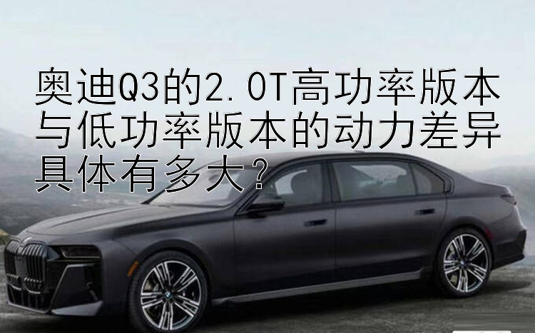 奥迪Q3的2.0T高功率版本与低功率版本的动力差异具体有多大？