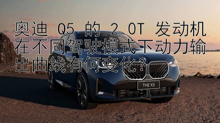 奥迪 Q5 的 2.0T 发动机在不同驾驶模式下动力输出曲线有何变化？