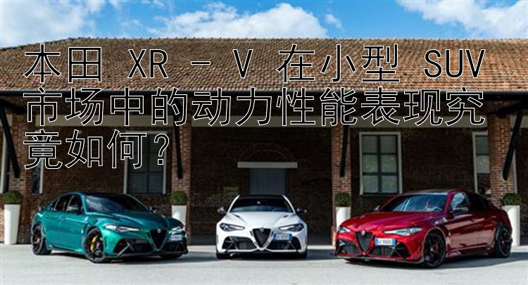 本田 XR - V 在小型 SUV 市场中的动力性能表现究竟如何？