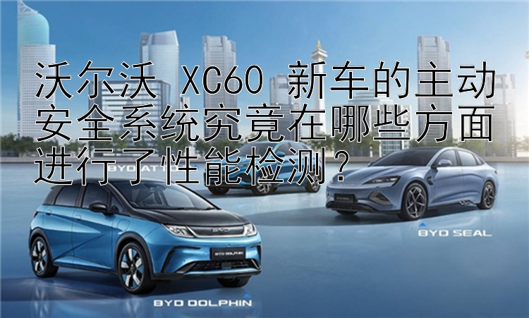 沃尔沃 XC60 新车的主动安全系统究竟在哪些方面进行了性能检测？