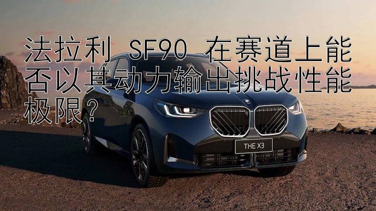 法拉利 SF90 在赛道上能否以其动力输出挑战性能极限？