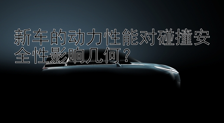 新车的动力性能对碰撞安全性影响几何？