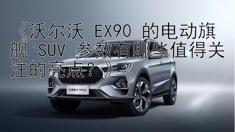 《沃尔沃 EX90 的电动旗舰 SUV 参数有哪些值得关注的亮点？》