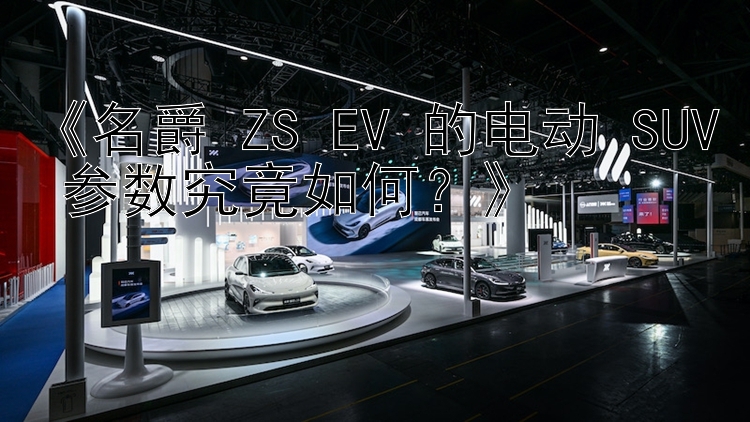 《名爵 ZS EV 的电动 SUV 参数究竟如何？》