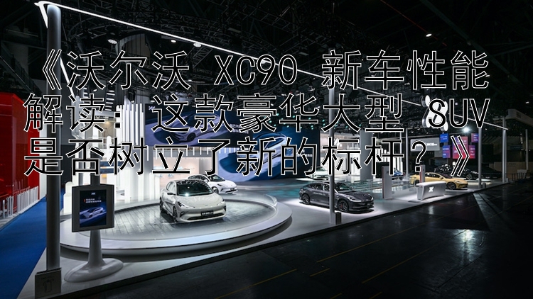 《沃尔沃 XC90 新车性能解读：这款豪华大型 SUV 是否树立了新的标杆？》