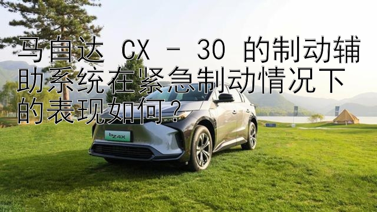 马自达 CX - 30 的制动辅助系统在紧急制动情况下的表现如何？