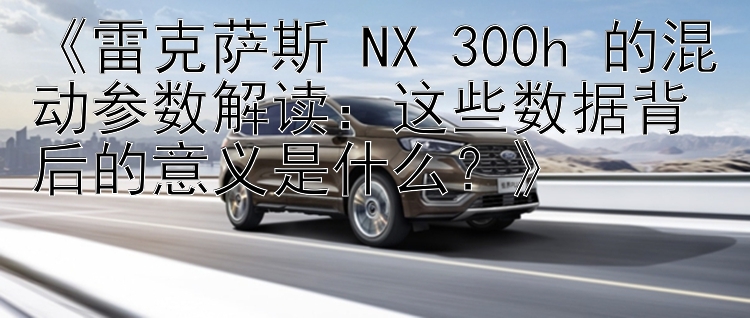 《雷克萨斯 NX 300h 的混动参数解读：彩神争霸下载  这些数据背后的意义是什么？》