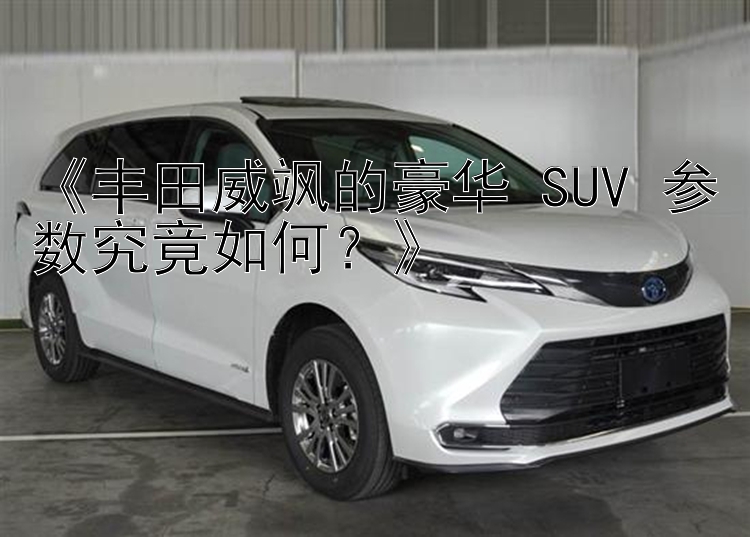 《丰田威飒的豪华 SUV 参数究竟如何？》