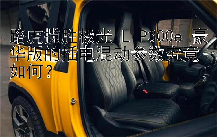 路虎揽胜极光 L P300e 豪华版的插电混动参数究竟如何？