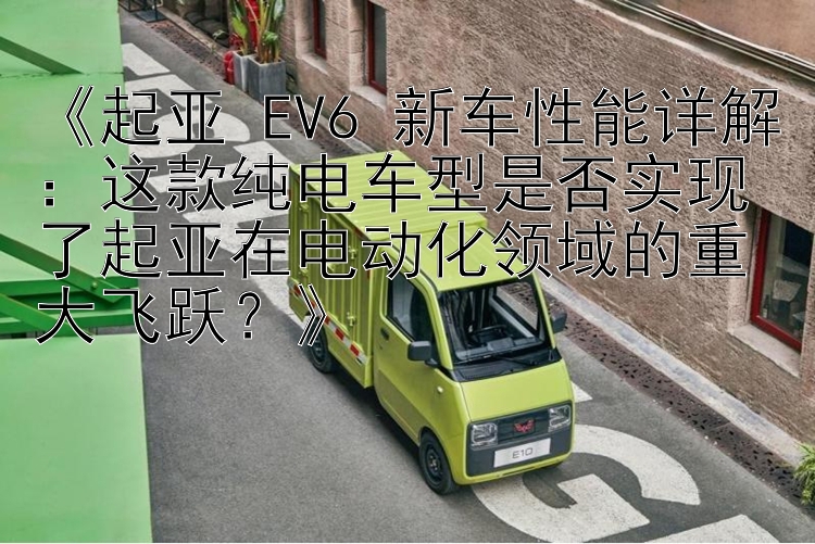 《起亚 EV6 新车性能详解：这款纯电车型是否实现了起亚在电动化领域的重大飞跃？》