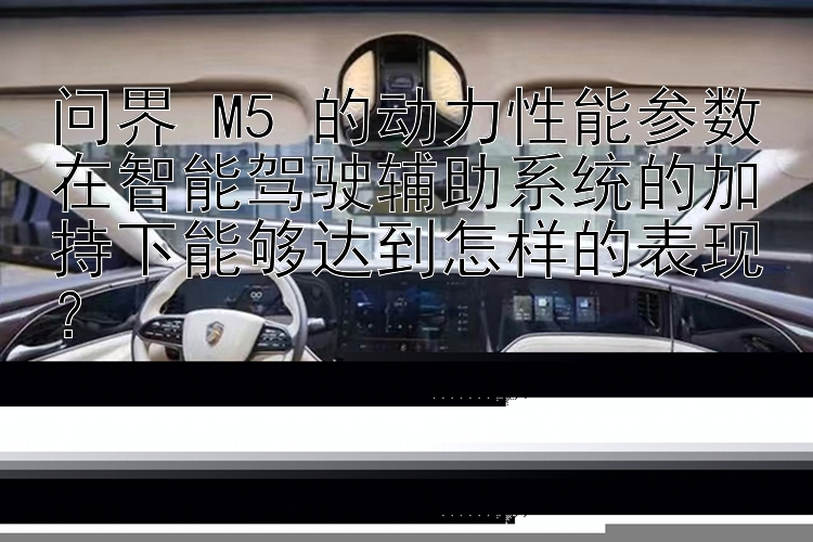 问界 M5 的动力性能参数在智能驾驶辅助系统的加持下能够达到怎样的表现？