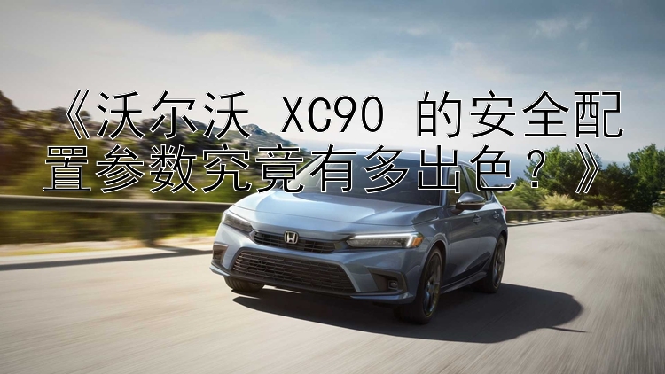 《沃尔沃 XC90 的安全配置参数究竟有多出色？》