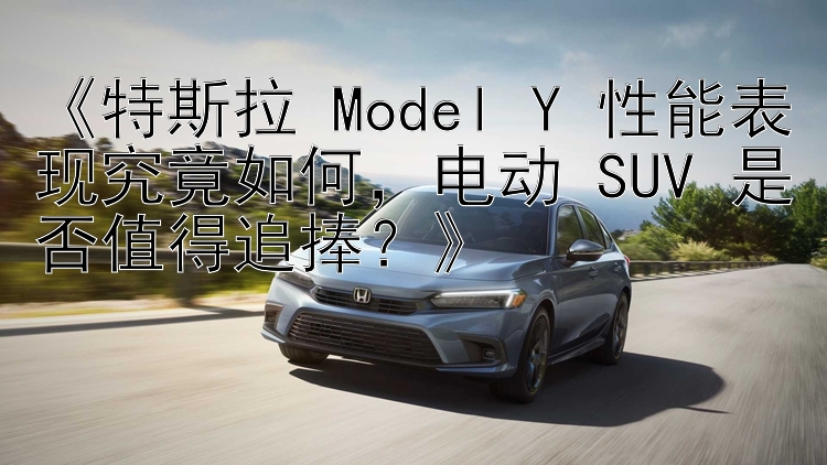 《特斯拉 Model Y 性能表现究竟如何，电动 SUV 是否值得追捧？》