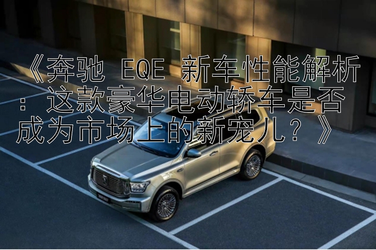 《奔驰 EQE 新车性能解析：这款豪华电动轿车是否成为市场上的新宠儿？》