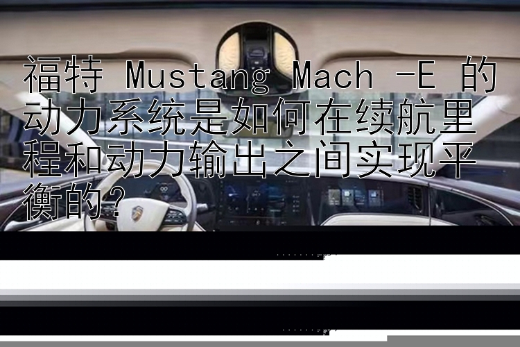 福特 Mustang Mach -E 的动力系统是如何在续航里程和动力输出之间实现平衡的？