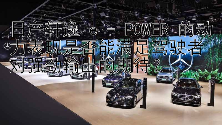 日产轩逸 e - POWER 的动力表现是否能满足驾驶者对强劲输出的期待？