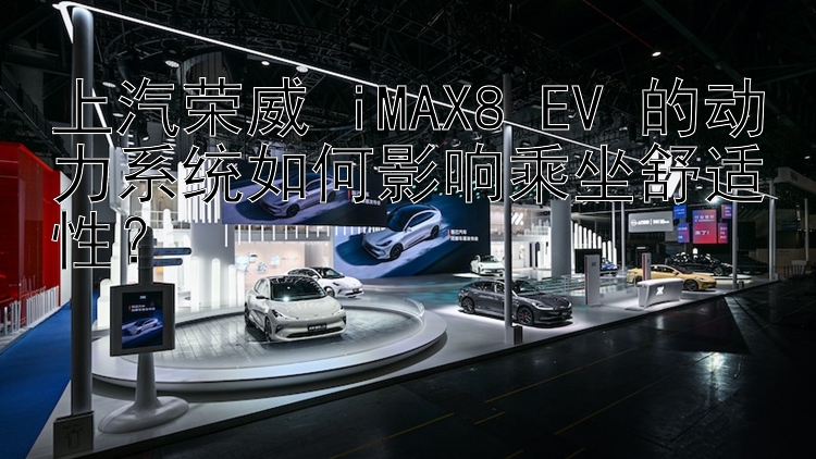 上汽荣威 iMAX8 EV 的动力系统如何影响乘坐舒适性？