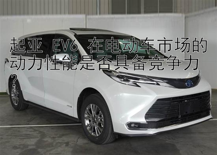 起亚 EV6 在电动车市场的动力性能是否具备竞争力？