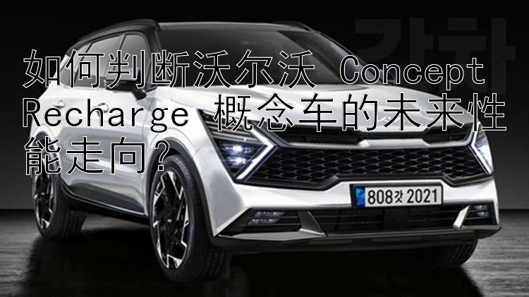 如何判断沃尔沃 Concept Recharge 概念车的未来性能走向？