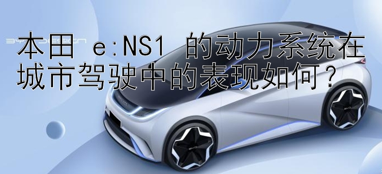 本田 e:NS1 的动力系统在城市驾驶中的表现如何？