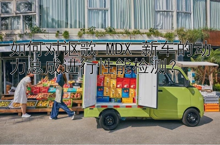 如何对讴歌 MDX 新车的动力总成进行性能检测？